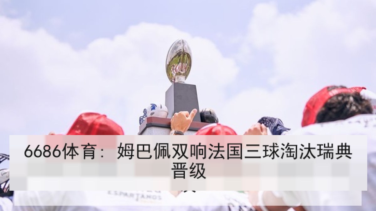 6686体育: 姆巴佩双响法国三球淘汰瑞典晋级