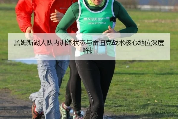 詹姆斯湖人队内训练状态与雷迪克战术核心地位深度解析