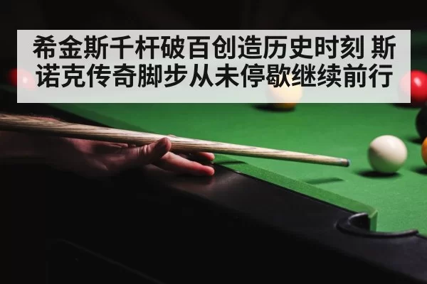 希金斯千杆破百创造历史时刻 斯诺克传奇脚步从未停歇继续前行