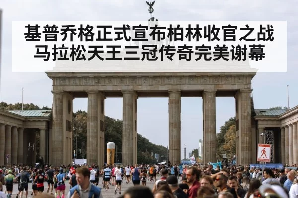 基普乔格正式宣布柏林收官之战马拉松天王三冠传奇完美谢幕