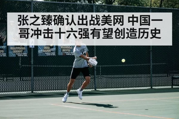 张之臻确认出战美网 中国一哥冲击十六强有望创造历史