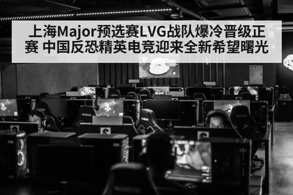 上海Major预选赛LVG战队爆冷晋级正赛 中国反恐精英电竞迎来全新希望曙光