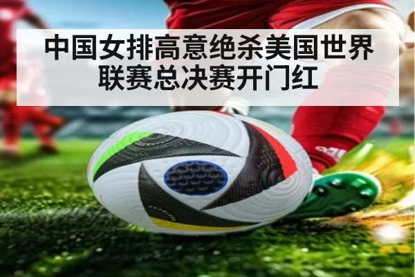 中国女排高意绝杀美国世界联赛总决赛开门红
