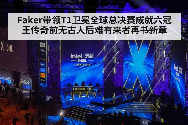 Faker带领T1卫冕全球总决赛成就六冠王传奇前无古人后难有来者再书新章